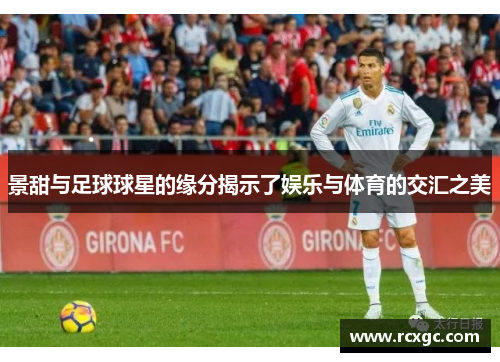 景甜与足球球星的缘分揭示了娱乐与体育的交汇之美