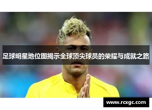 足球明星地位图揭示全球顶尖球员的荣耀与成就之路