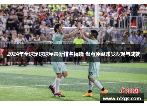 2024年全球足球球星最新排名揭晓 盘点顶级球员表现与成就