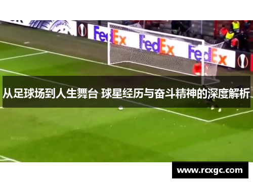从足球场到人生舞台 球星经历与奋斗精神的深度解析