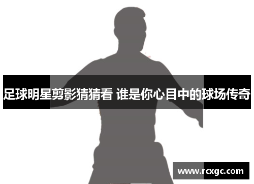 足球明星剪影猜猜看 谁是你心目中的球场传奇