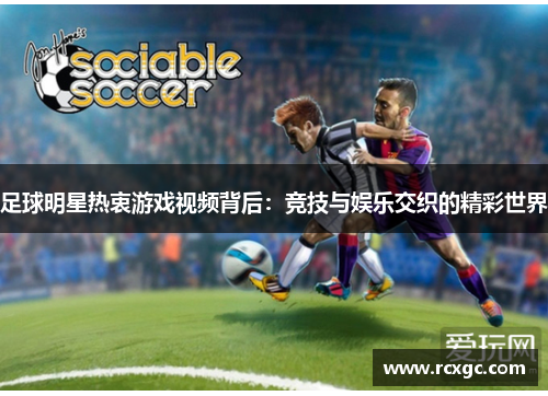 足球明星热衷游戏视频背后：竞技与娱乐交织的精彩世界