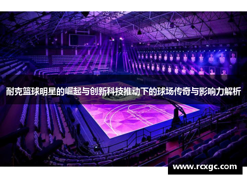 耐克篮球明星的崛起与创新科技推动下的球场传奇与影响力解析