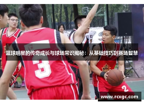 篮球明星的传奇成长与球场常识揭秘：从基础技巧到赛场智慧