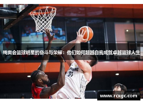 残奥会篮球明星的奋斗与荣耀：他们如何超越自我成就卓越篮球人生