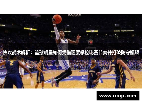 快攻战术解析：篮球明星如何凭借速度掌控比赛节奏并打破防守瓶颈