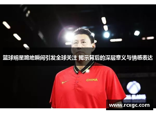 篮球明星跪地瞬间引发全球关注 揭示背后的深层意义与情感表达