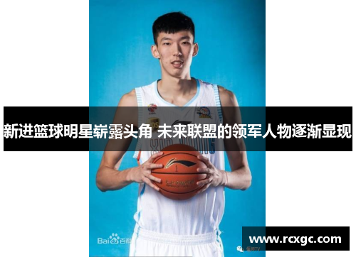 新进篮球明星崭露头角 未来联盟的领军人物逐渐显现