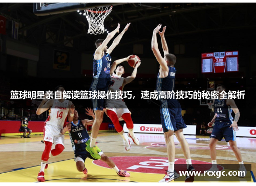 篮球明星亲自解读篮球操作技巧，速成高阶技巧的秘密全解析