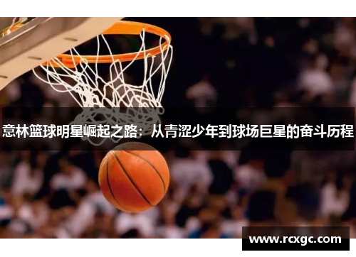 意林篮球明星崛起之路：从青涩少年到球场巨星的奋斗历程
