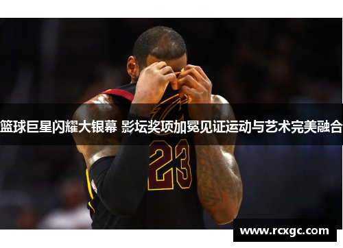 篮球巨星闪耀大银幕 影坛奖项加冕见证运动与艺术完美融合