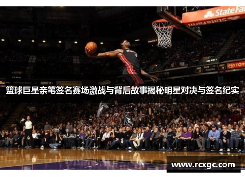 篮球巨星亲笔签名赛场激战与背后故事揭秘明星对决与签名纪实