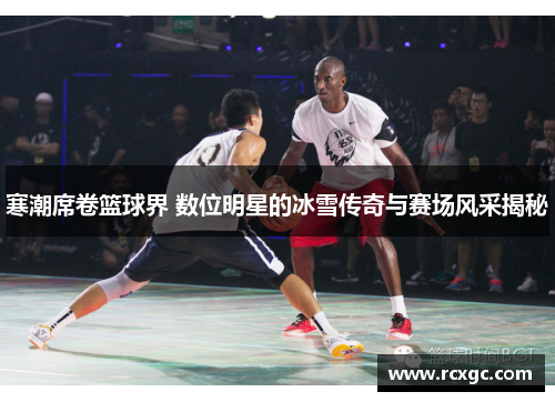 寒潮席卷篮球界 数位明星的冰雪传奇与赛场风采揭秘