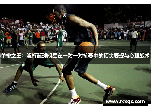 单挑之王：解析篮球明星在一对一对抗赛中的顶尖表现与心理战术