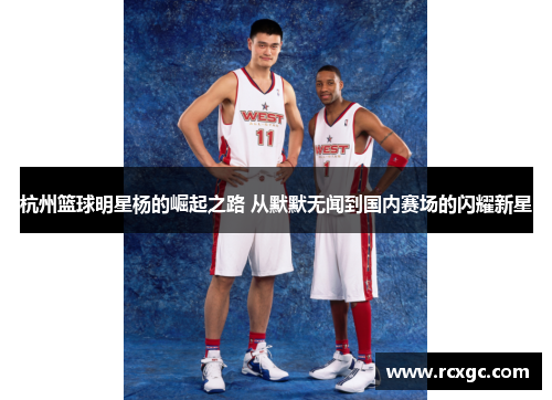 杭州篮球明星杨的崛起之路 从默默无闻到国内赛场的闪耀新星