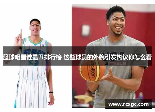 篮球明星谁最丑排行榜 这些球员的外貌引发热议你怎么看