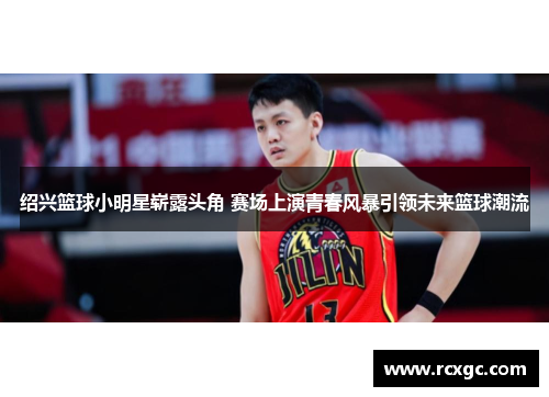 绍兴篮球小明星崭露头角 赛场上演青春风暴引领未来篮球潮流