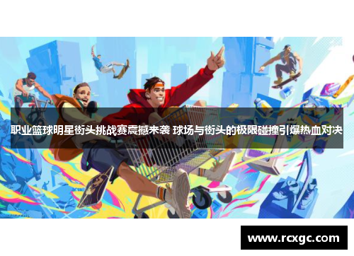 职业篮球明星街头挑战赛震撼来袭 球场与街头的极限碰撞引爆热血对决