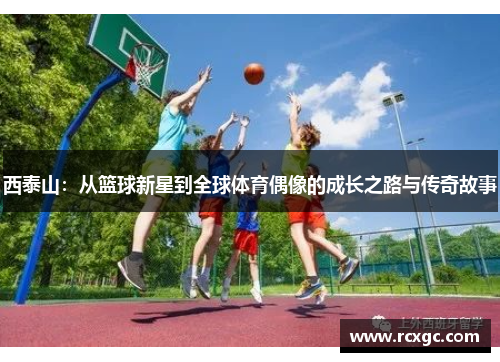 西泰山：从篮球新星到全球体育偶像的成长之路与传奇故事