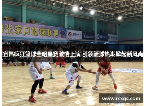 宜昌疯狂篮球全明星赛激情上演 引领篮球热潮掀起新风尚